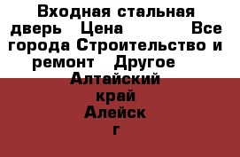 Входная стальная дверь › Цена ­ 4 500 - Все города Строительство и ремонт » Другое   . Алтайский край,Алейск г.